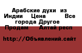 Арабские духи (из Индии) › Цена ­ 250 - Все города Другое » Продам   . Алтай респ.